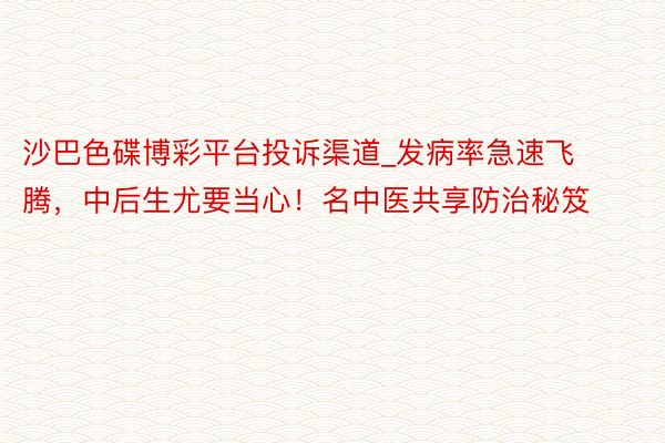 沙巴色碟博彩平台投诉渠道_发病率急速飞腾，中后生尤要当心！名中医共享防治秘笈