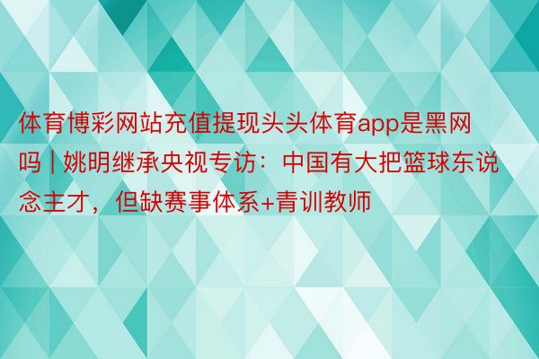 体育博彩网站充值提现头头体育app是黑网吗 | 姚明继承央视专访：中国有大把篮球东说念主才，但缺赛事体系+青训教师