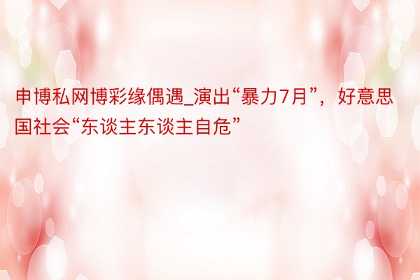 申博私网博彩缘偶遇_演出“暴力7月”，好意思国社会“东谈主东谈主自危”