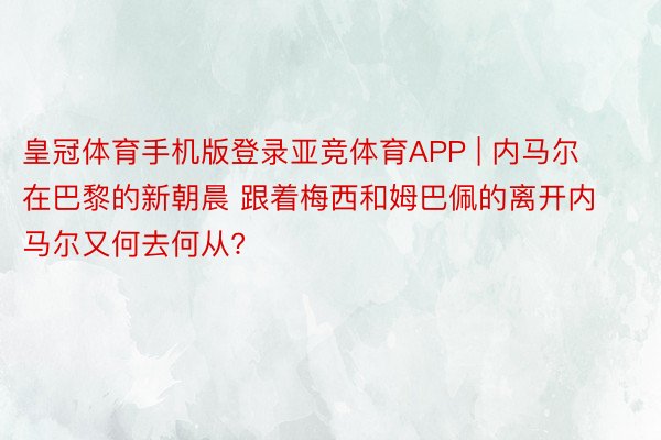 皇冠体育手机版登录亚竞体育APP | 内马尔在巴黎的新朝晨 跟着梅西和姆巴佩的离开内马尔又何去何从?