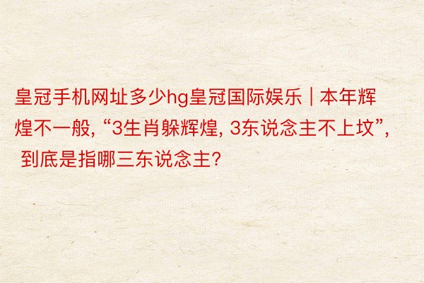 皇冠手机网址多少hg皇冠国际娱乐 | 本年辉煌不一般, “3生肖躲辉煌, 3东说念主不上坟”, 到底是指哪三东说念主?