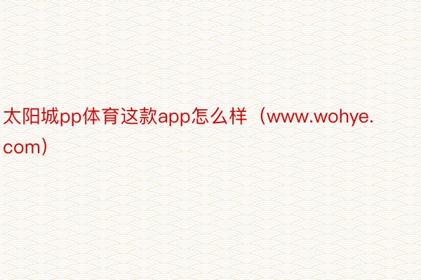 太阳城pp体育这款app怎么样（www.wohye.com）