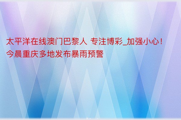 太平洋在线澳门巴黎人 专注博彩_加强小心！今晨重庆多地发布暴雨预警