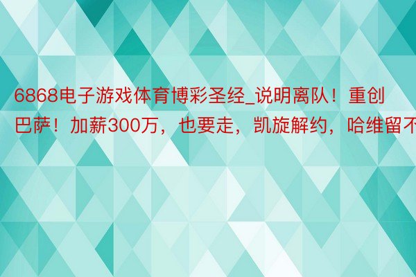 6868电子游戏体育博彩圣经_说明离队！重创巴萨！加薪300万，也要走，凯旋解约，哈维留不住