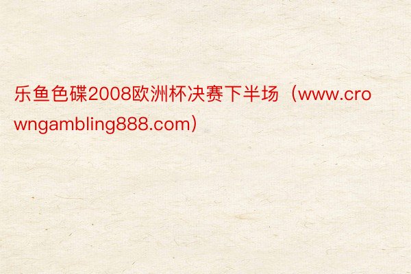 乐鱼色碟2008欧洲杯决赛下半场（www.crowngambling888.com）