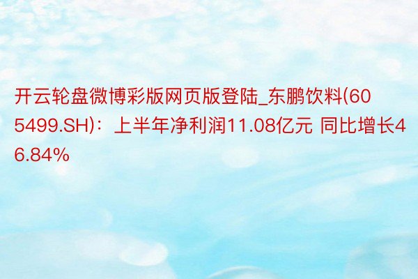 开云轮盘微博彩版网页版登陆_东鹏饮料(605499.SH)：上半年净利润11.08亿元 同比增长46.84%