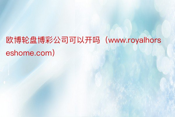 欧博轮盘博彩公司可以开吗（www.royalhorseshome.com）