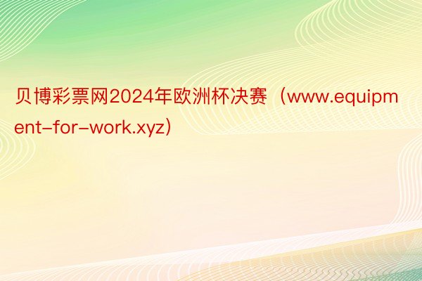 贝博彩票网2024年欧洲杯决赛（www.equipment-for-work.xyz）