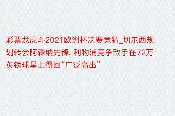 彩票龙虎斗2021欧洲杯决赛竞猜_切尔西规划转会阿森纳先锋, 利物浦竞争敌手在72万英镑球星上得回“广泛高出”