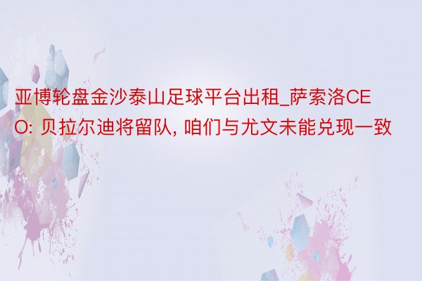 亚博轮盘金沙泰山足球平台出租_萨索洛CEO: 贝拉尔迪将留队, 咱们与尤文未能兑现一致