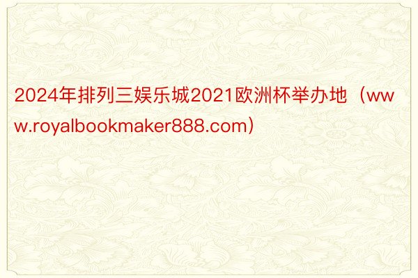 2024年排列三娱乐城2021欧洲杯举办地（www.royalbookmaker888.com）