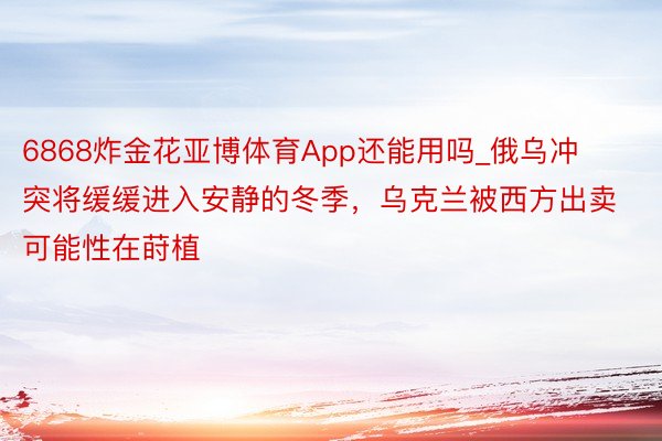 6868炸金花亚博体育App还能用吗_俄乌冲突将缓缓进入安静的冬季，乌克兰被西方出卖可能性在莳植