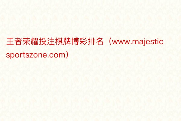 王者荣耀投注棋牌博彩排名（www.majesticsportszone.com）