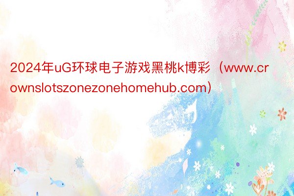 2024年uG环球电子游戏黑桃k博彩（www.crownslotszonezonehomehub.com）