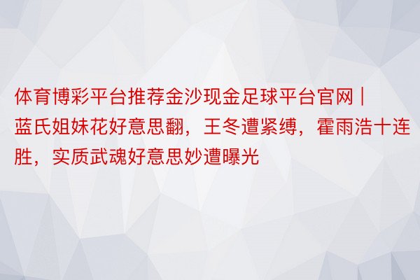 体育博彩平台推荐金沙现金足球平台官网 | 蓝氏姐妹花好意思翻，王冬遭紧缚，霍雨浩十连胜，实质武魂好意思妙遭曝光