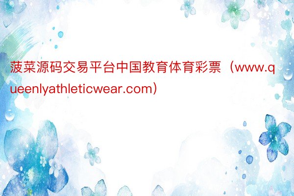 菠菜源码交易平台中国教育体育彩票（www.queenlyathleticwear.com）