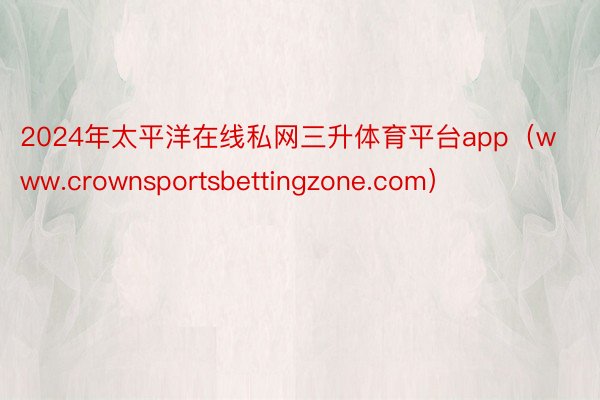2024年太平洋在线私网三升体育平台app（www.crownsportsbettingzone.com）