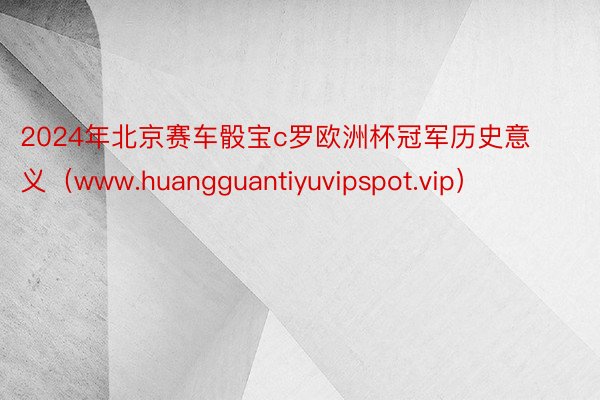 2024年北京赛车骰宝c罗欧洲杯冠军历史意义（www.huangguantiyuvipspot.vip）