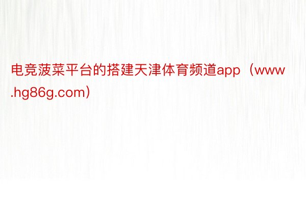 电竞菠菜平台的搭建天津体育频道app（www.hg86g.com）