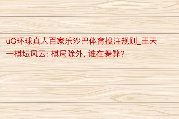 uG环球真人百家乐沙巴体育投注规则_王天一棋坛风云: 棋局除外， 谁在舞弊?