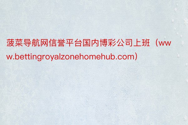 菠菜导航网信誉平台国内博彩公司上班（www.bettingroyalzonehomehub.com）