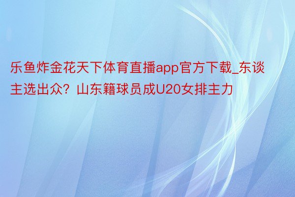 乐鱼炸金花天下体育直播app官方下载_东谈主选出众？山东籍球员成U20女排主力