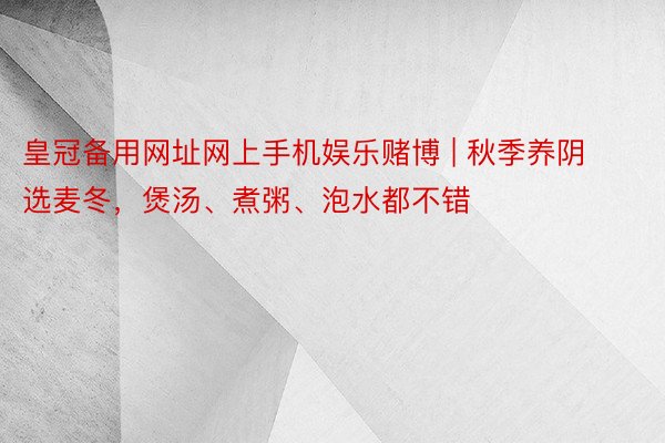 皇冠备用网址网上手机娱乐赌博 | 秋季养阴选麦冬，煲汤、煮粥、泡水都不错