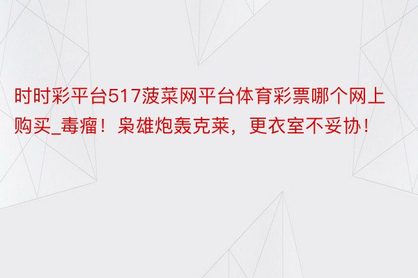 时时彩平台517菠菜网平台体育彩票哪个网上购买_毒瘤！枭雄炮轰克莱，更衣室不妥协！