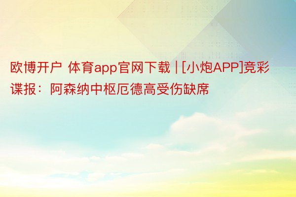 欧博开户 体育app官网下载 | [小炮APP]竞彩谍报：阿森纳中枢厄德高受伤缺席