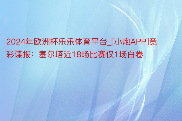 2024年欧洲杯乐乐体育平台_[小炮APP]竞彩谍报：塞尔塔近18场比赛仅1场白卷