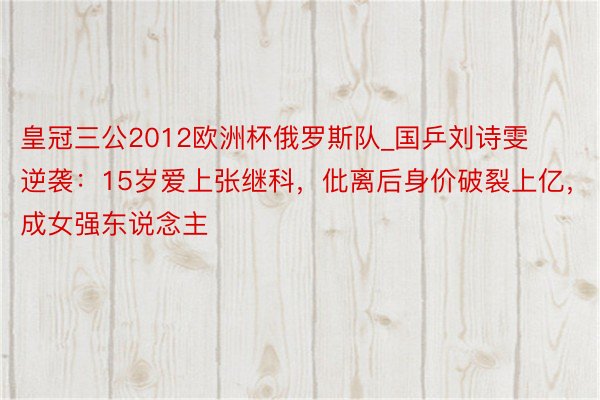 皇冠三公2012欧洲杯俄罗斯队_国乒刘诗雯逆袭：15岁爱上张继科，仳离后身价破裂上亿，成女强东说念主