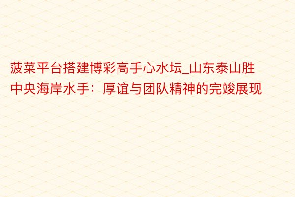 菠菜平台搭建博彩高手心水坛_山东泰山胜中央海岸水手：厚谊与团队精神的完竣展现