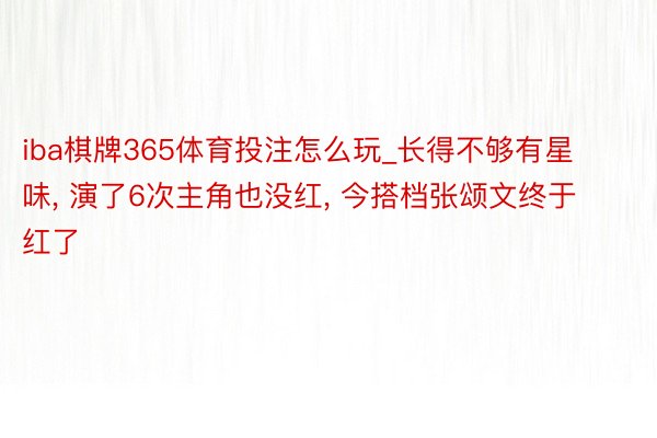 iba棋牌365体育投注怎么玩_长得不够有星味, 演了6次主角也没红, 今搭档张颂文终于红了