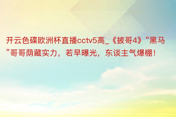 开云色碟欧洲杯直播cctv5高_《披哥4》“黑马”哥哥荫藏实力，若早曝光，东谈主气爆棚！