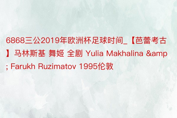 6868三公2019年欧洲杯足球时间_【芭蕾考古】马林斯基 舞姬 全剧 Yulia Makhalina & Farukh Ruzimatov 1995伦敦