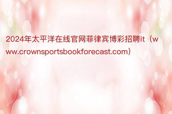 2024年太平洋在线官网菲律宾博彩招聘it（www.crownsportsbookforecast.com）