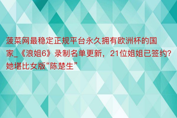 菠菜网最稳定正规平台永久拥有欧洲杯的国家_《浪姐6》录制名单更新，21位姐姐已签约？她堪比女版“陈楚生”