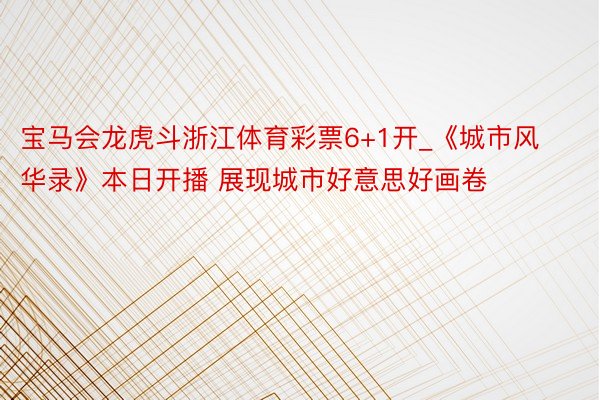 宝马会龙虎斗浙江体育彩票6+1开_《城市风华录》本日开播 展现城市好意思好画卷