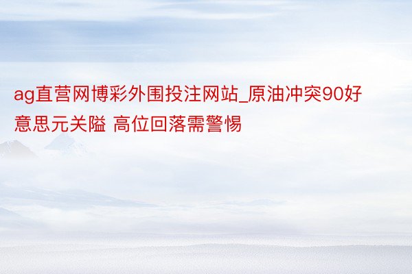 ag直营网博彩外围投注网站_原油冲突90好意思元关隘 高位回落需警惕