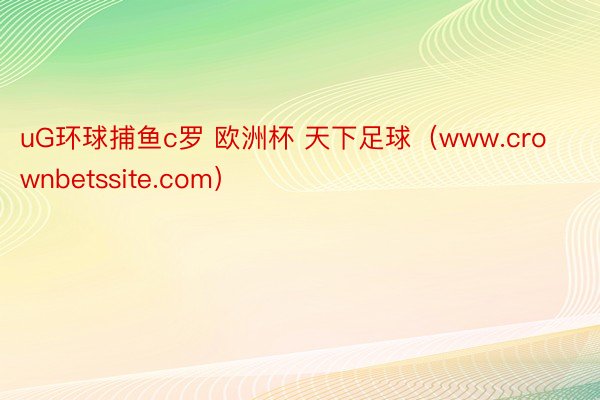 uG环球捕鱼c罗 欧洲杯 天下足球（www.crownbetssite.com）