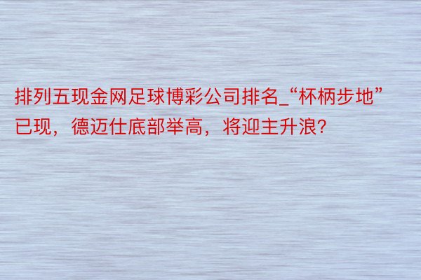 排列五现金网足球博彩公司排名_“杯柄步地”已现，德迈仕底部举高，将迎主升浪？