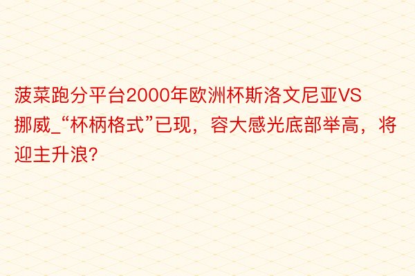 菠菜跑分平台2000年欧洲杯斯洛文尼亚VS挪威_“杯柄格式”已现，容大感光底部举高，将迎主升浪？