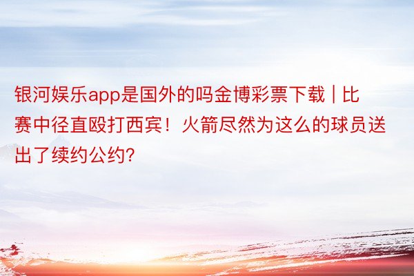 银河娱乐app是国外的吗金博彩票下载 | 比赛中径直殴打西宾！火箭尽然为这么的球员送出了续约公约？