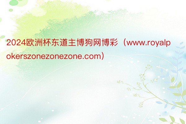 2024欧洲杯东道主博狗网博彩（www.royalpokerszonezonezone.com）