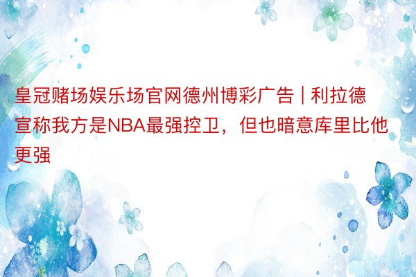 皇冠赌场娱乐场官网德州博彩广告 | 利拉德宣称我方是NBA最强控卫，但也暗意库里比他更强