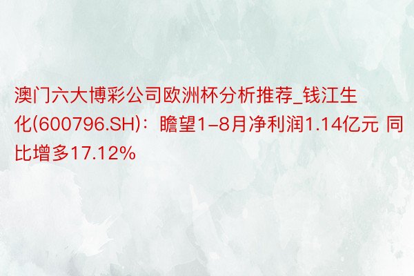 澳门六大博彩公司欧洲杯分析推荐_钱江生化(600796.SH)：瞻望1-8月净利润1.14亿元 同比增多17.12%