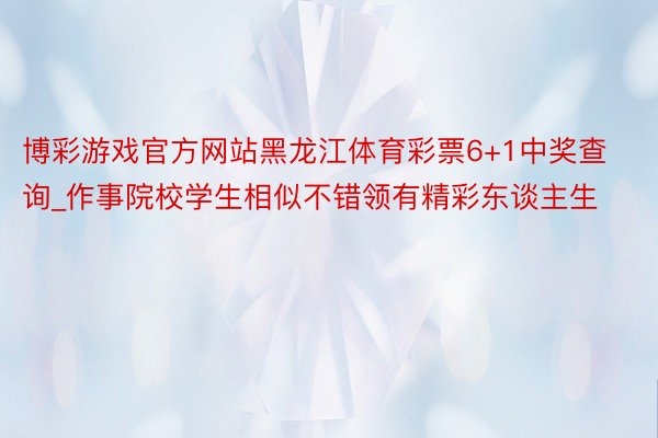 博彩游戏官方网站黑龙江体育彩票6+1中奖查询_作事院校学生相似不错领有精彩东谈主生