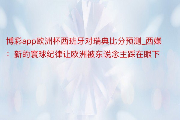 博彩app欧洲杯西班牙对瑞典比分预测_西媒：新的寰球纪律让欧洲被东说念主踩在眼下