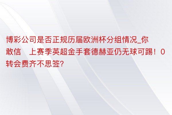 博彩公司是否正规历届欧洲杯分组情况_你敢信❓上赛季英超金手套德赫亚仍无球可踢！0转会费齐不思签？