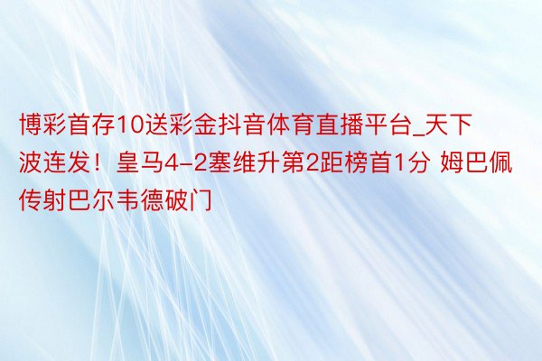 博彩首存10送彩金抖音体育直播平台_天下波连发！皇马4-2塞维升第2距榜首1分 姆巴佩传射巴尔韦德破门